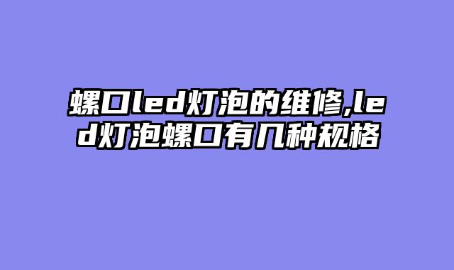 螺口led灯泡的维修,led灯泡螺口有几种规格