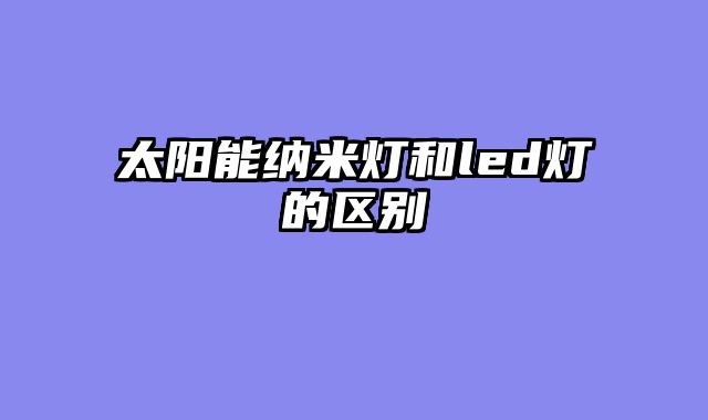 太阳能纳米灯和led灯的区别