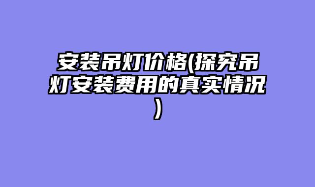 安装吊灯价格(探究吊灯安装费用的真实情况)