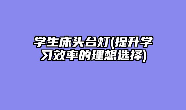 学生床头台灯(提升学习效率的理想选择)