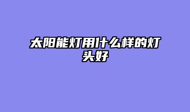 太阳能灯用什么样的灯头好