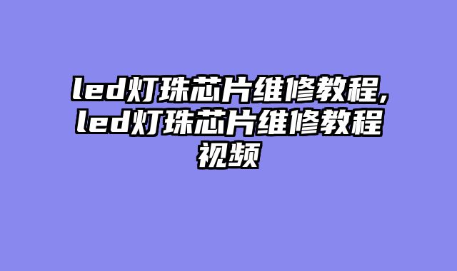 led灯珠芯片维修教程,led灯珠芯片维修教程视频