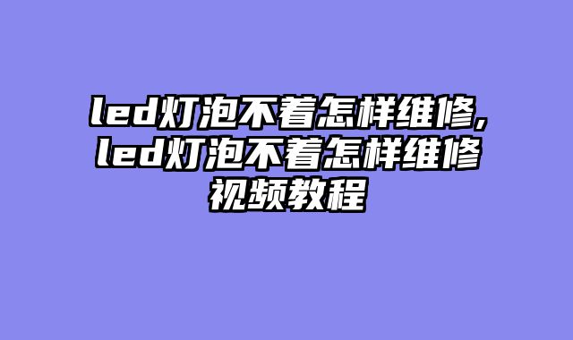 led灯泡不着怎样维修,led灯泡不着怎样维修视频教程