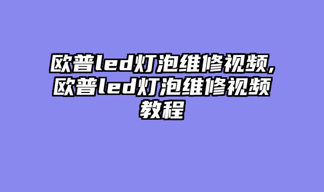 欧普led灯泡维修视频,欧普led灯泡维修视频教程