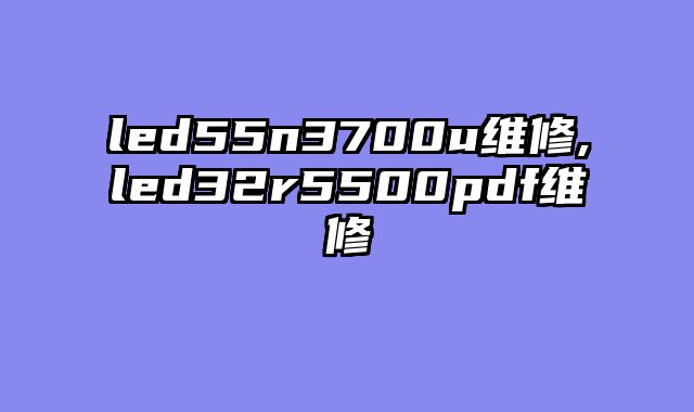 led55n3700u维修,led32r5500pdf维修