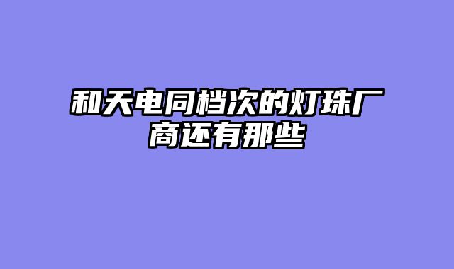 和天电同档次的灯珠厂商还有那些