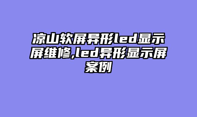 凉山软屏异形led显示屏维修,led异形显示屏案例