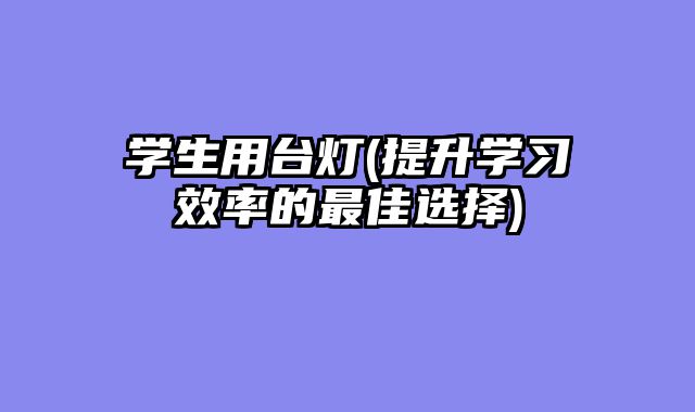 学生用台灯(提升学习效率的最佳选择)