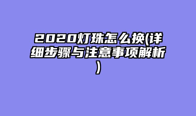 2020灯珠怎么换(详细步骤与注意事项解析)