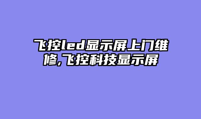 飞控led显示屏上门维修,飞控科技显示屏