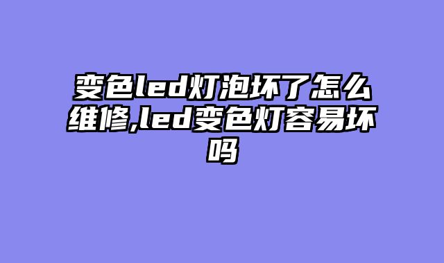 变色led灯泡坏了怎么维修,led变色灯容易坏吗