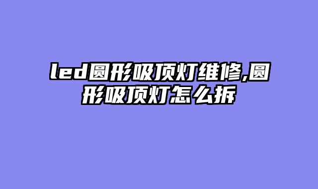 led圆形吸顶灯维修,圆形吸顶灯怎么拆