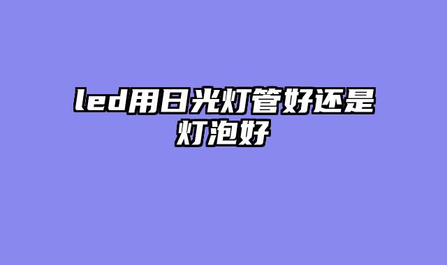 led用日光灯管好还是灯泡好