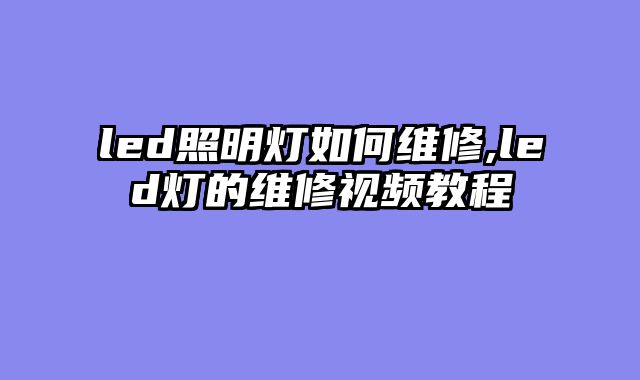led照明灯如何维修,led灯的维修视频教程