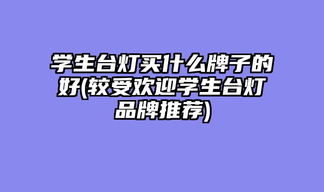 学生台灯买什么牌子的好(较受欢迎学生台灯品牌推荐)