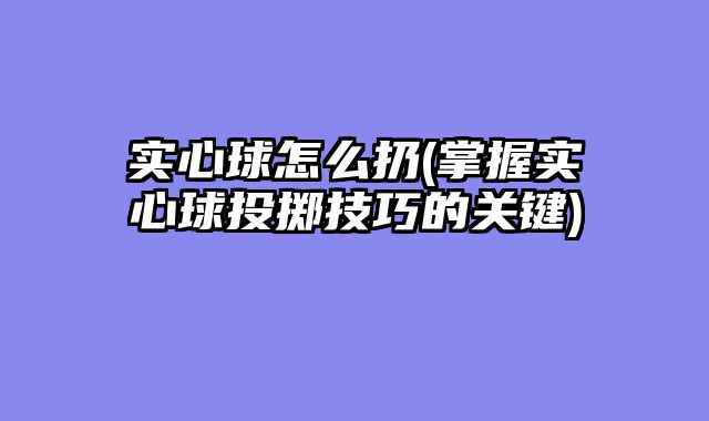 实心球怎么扔(掌握实心球投掷技巧的关键)
