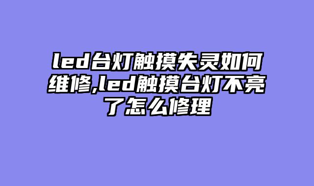 led台灯触摸失灵如何维修,led触摸台灯不亮了怎么修理