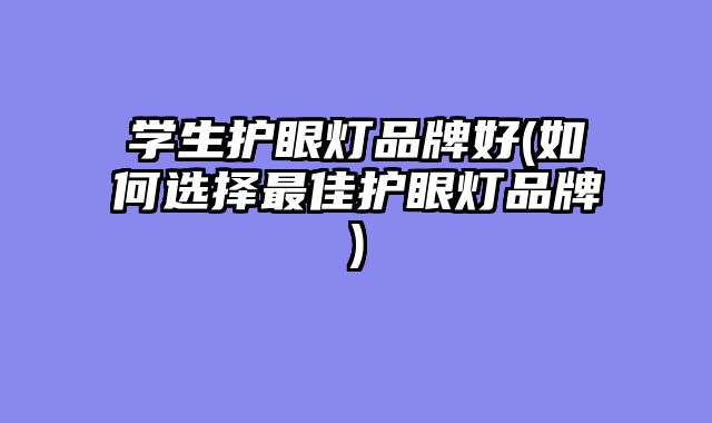 学生护眼灯品牌好(如何选择最佳护眼灯品牌)