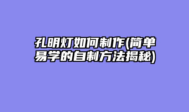 孔明灯如何制作(简单易学的自制方法揭秘)