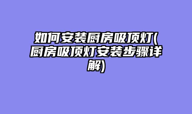 如何安装厨房吸顶灯(厨房吸顶灯安装步骤详解)