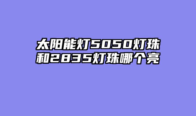 太阳能灯5050灯珠和2835灯珠哪个亮
