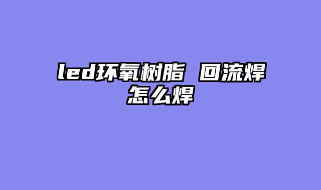 led环氧树脂 回流焊怎么焊