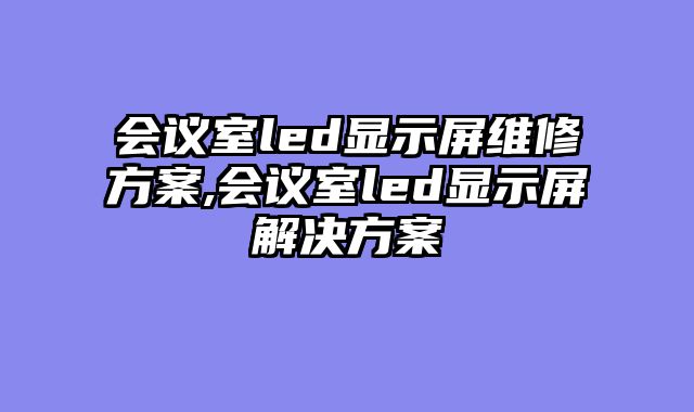 会议室led显示屏维修方案,会议室led显示屏解决方案
