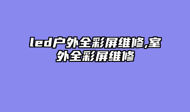 led户外全彩屏维修,室外全彩屏维修
