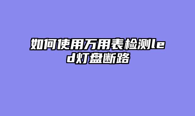 如何使用万用表检测led灯盘断路