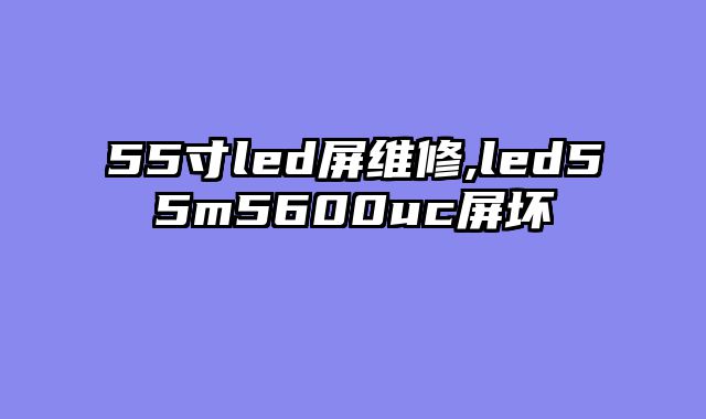 55寸led屏维修,led55m5600uc屏坏