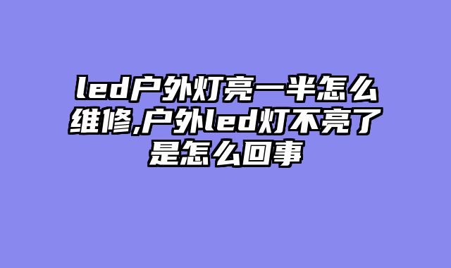 led户外灯亮一半怎么维修,户外led灯不亮了是怎么回事