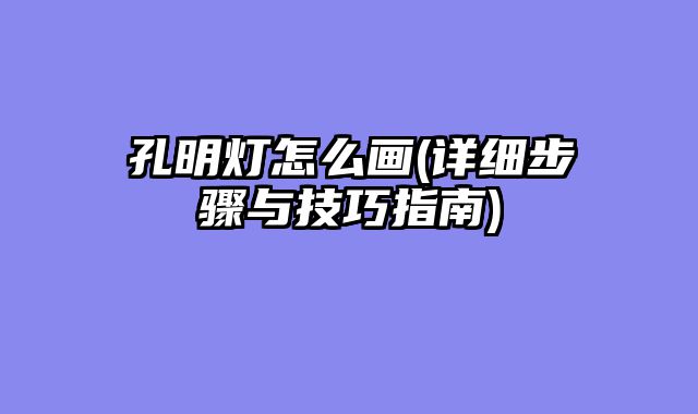 孔明灯怎么画(详细步骤与技巧指?......										
				<div class=