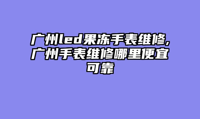广州led果冻手表维修,广州手表维修哪里便宜可靠