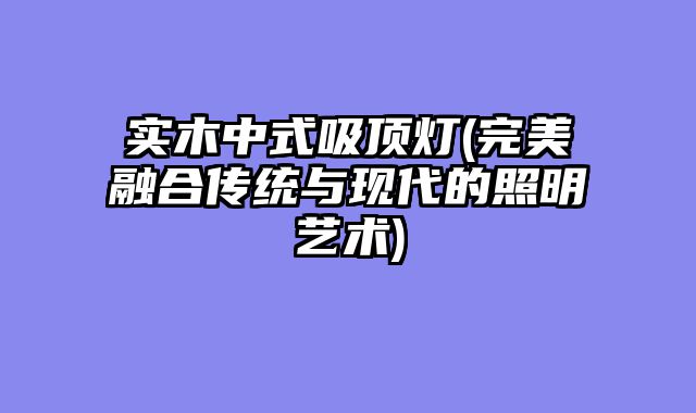 实木中式吸顶灯(完美融合传统与现代的照明艺术)
