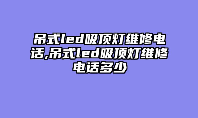 吊式led吸顶灯维修电话,吊式led吸顶灯维修电话多少