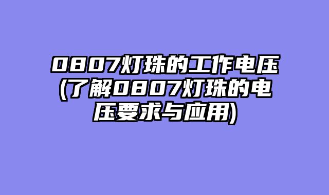 0807灯珠的工作电压(了解0807灯珠的电压要求与应用)