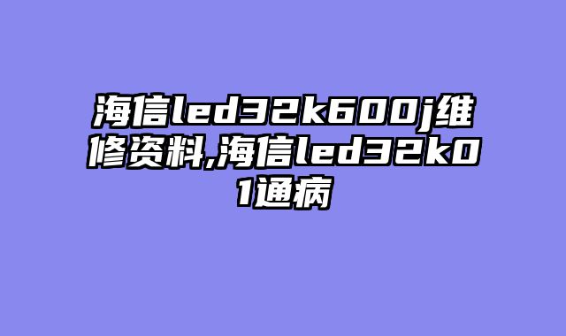 海信led32k600j维修资料,海信led32k01通病