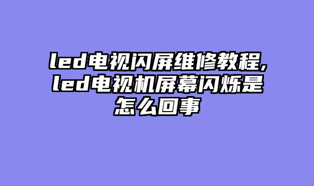 led电视闪屏维修教程,led电视机屏幕闪烁是怎么回事