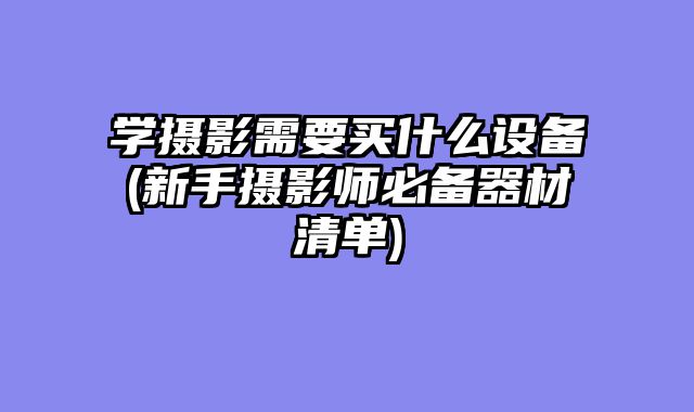 学摄影需要买什么设备(新手摄影师必备器材清单)