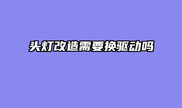 头灯改造需要换驱动吗