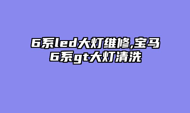6系led大灯维修,宝马6系gt大灯清洗