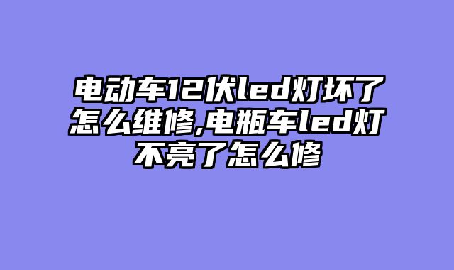 电动车12伏led灯坏了怎么维修,电瓶车led灯不亮了怎么修