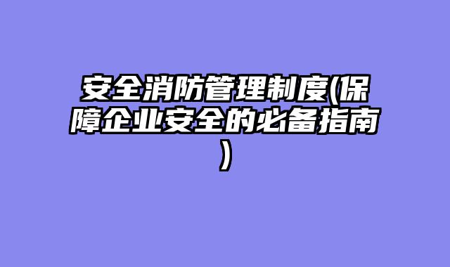 安全消防管理制度(保障企业安全的必备指南)