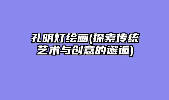 孔明灯绘画(探索传统艺术与创意的邂逅)