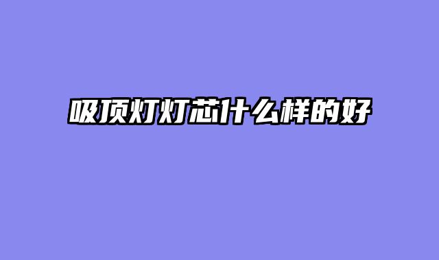 吸顶灯灯芯什么样的好