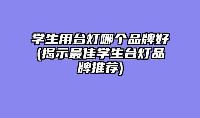 学生用台灯哪个品牌好(揭示最佳学生台灯品牌推荐)