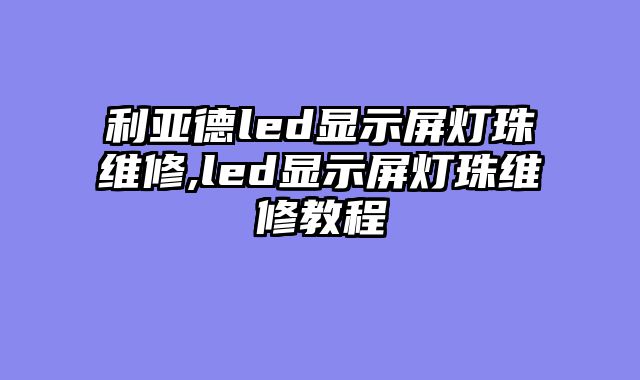 利亚德led显示屏灯珠维修,led显示屏灯珠维修教程