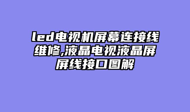 led电视机屏幕连接线维修,液晶电视液晶屏屏线接口图解