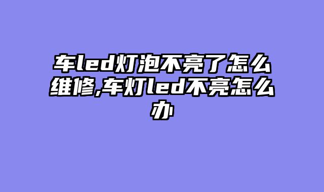 车led灯泡不亮了怎么维修,车灯led不亮怎么办