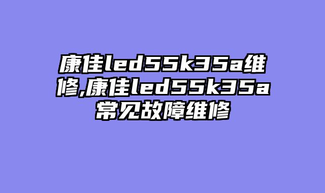 康佳led55k35a维修,康佳led55k35a常见故障维修
